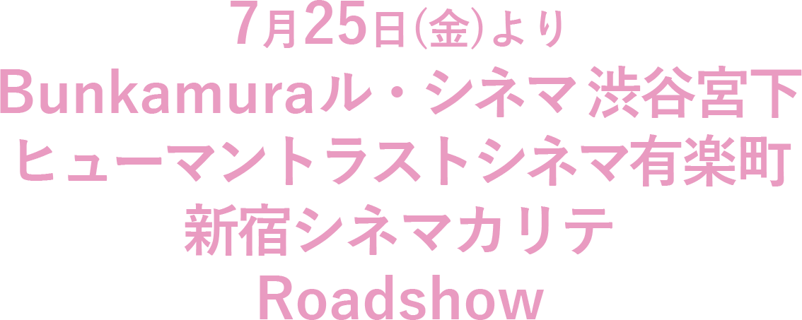 7/25（金）Bunkamuraル・シネマ 渋谷宮下、ヒューマントラストシネマ有楽町Roadshow